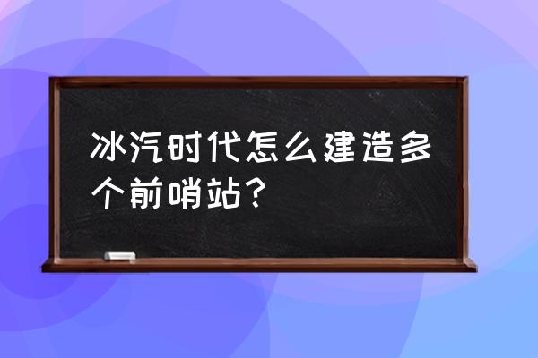 冰汽时代游戏有多大 冰汽时代怎么建造多个前哨站？